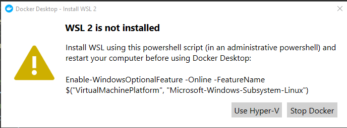 Docker Desktop - Install WSL2 
WSL 2 is not installed 
Install WSL using this powershell script (in an administrative powershell) and 
restart your computer before using Docker Desktop: 
Enable-WindowsOptionalFeature -Online -FeatureName 
"Microsoft-Windows-Subsystem-Linuk') 
Use Hyper-V Stop Docker 